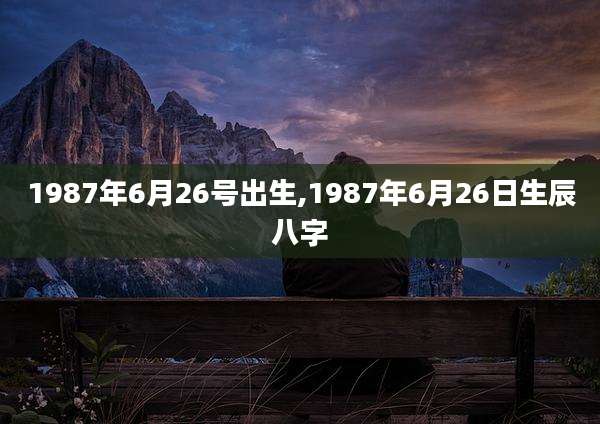 1987年6月26号出生,1987年6月26日生辰八字