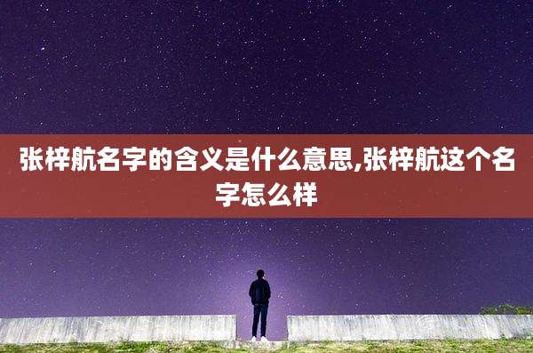 张梓航名字的含义是什么意思,张梓航这个名字怎么样