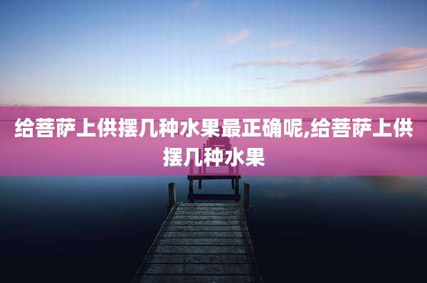 给菩萨上供摆几种水果最正确呢,给菩萨上供摆几种水果