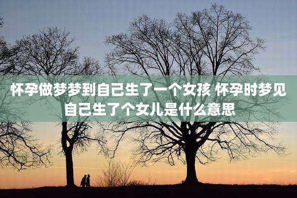 怀孕做梦梦到自己生了一个女孩 怀孕时梦见自己生了个女儿是什么意思