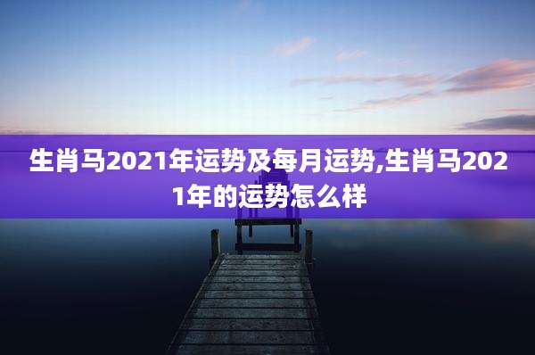 生肖马2021年运势及每月运势,生肖马2021年的运势怎么样