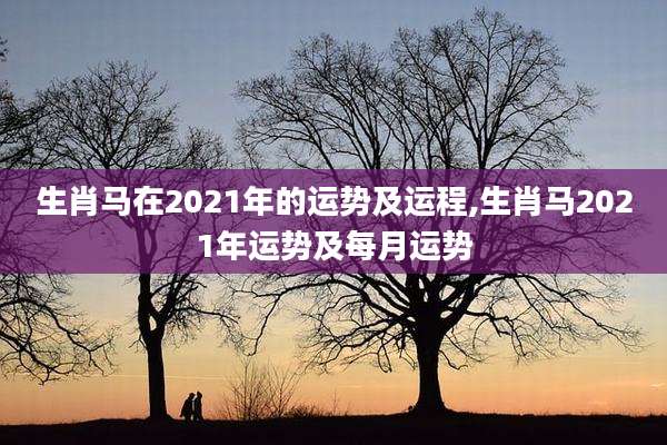 生肖马在2021年的运势及运程,生肖马2021年运势及每月运势
