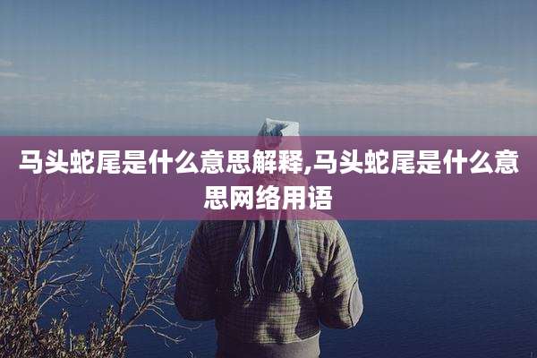 马头蛇尾是什么意思解释,马头蛇尾是什么意思网络用语