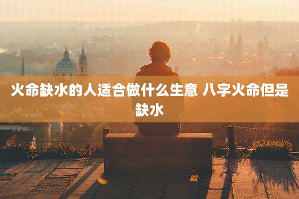 火命缺水的人适合做什么生意 八字火命但是缺水
