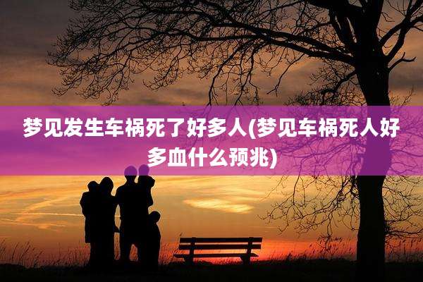 梦见发生车祸死了好多人(梦见车祸死人好多血什么预兆)