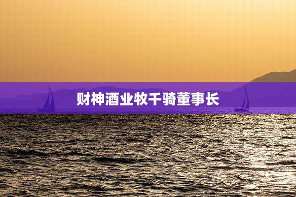 财神酒业牧千骑董事长