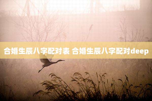 合婚生辰八字配对表 合婚生辰八字配对deep