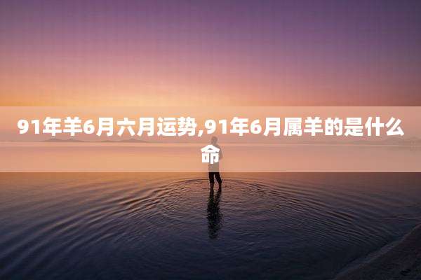 91年羊6月六月运势,91年6月属羊的是什么命