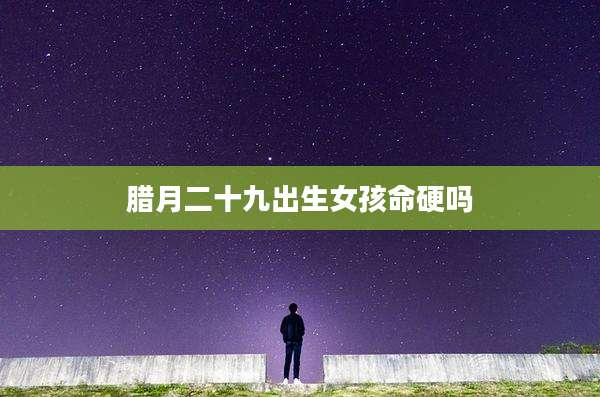腊月二十九出生女孩命硬吗