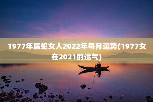 1977年属蛇女人2022年每月运势(1977女在2021的运气)