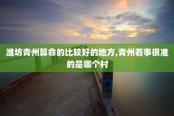 潍坊青州算命的比较好的地方,青州看事很准的是哪个村