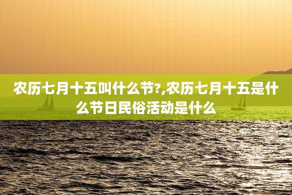 农历七月十五叫什么节?,农历七月十五是什么节日民俗活动是什么