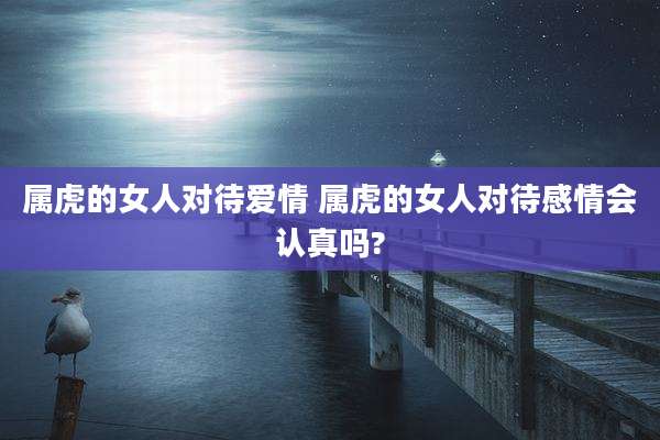 属虎的女人对待爱情 属虎的女人对待感情会认真吗?