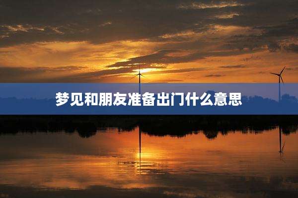 梦见和朋友准备出门什么意思