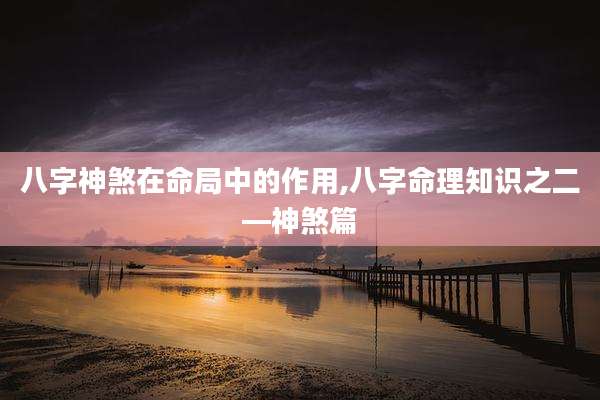 八字神煞在命局中的作用,八字命理知识之二—神煞篇