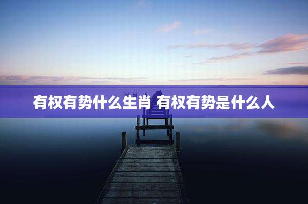 有权有势什么生肖 有权有势是什么人