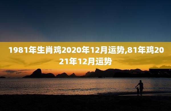 1981年生肖鸡2020年12月运势,81年鸡2021年12月运势