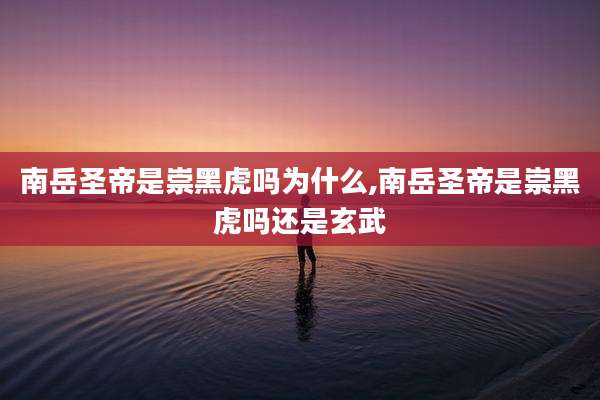 南岳圣帝是崇黑虎吗为什么,南岳圣帝是崇黑虎吗还是玄武