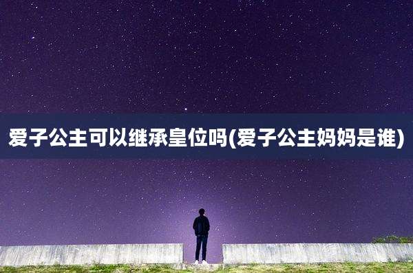爱子公主可以继承皇位吗(爱子公主妈妈是谁)