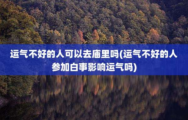 运气不好的人可以去庙里吗(运气不好的人参加白事影响运气吗)