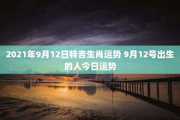 2021年9月12日特吉生肖运势 9月12号出生的人今日运势