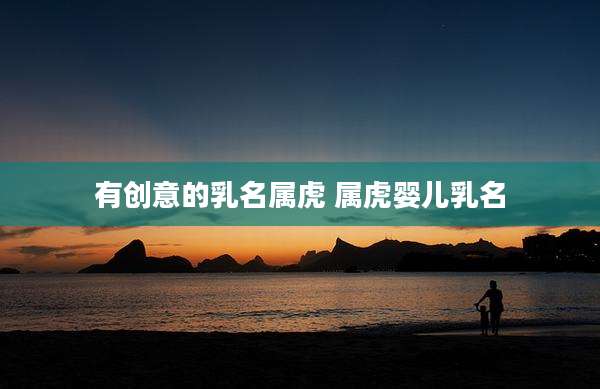 有创意的乳名属虎 属虎婴儿乳名