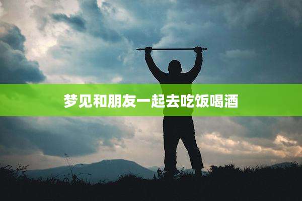 梦见和朋友一起去吃饭喝酒