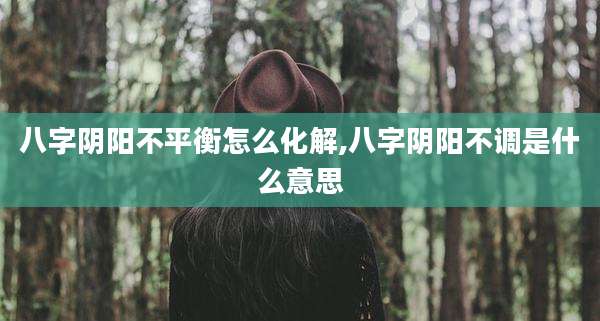 八字阴阳不平衡怎么化解,八字阴阳不调是什么意思