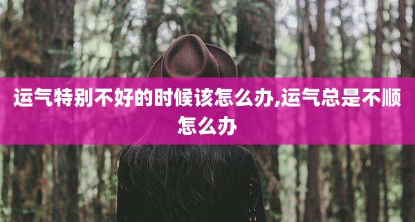 运气特别不好的时候该怎么办,运气总是不顺怎么办