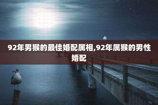 92年男猴的最佳婚配属相,92年属猴的男性婚配