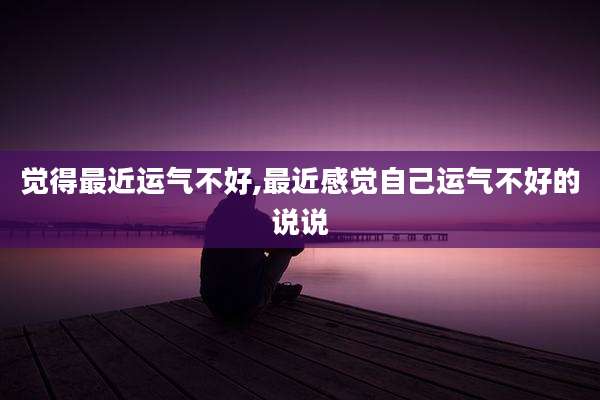 觉得最近运气不好,最近感觉自己运气不好的说说