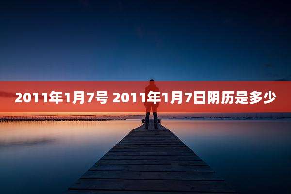 2011年1月7号 2011年1月7日阴历是多少