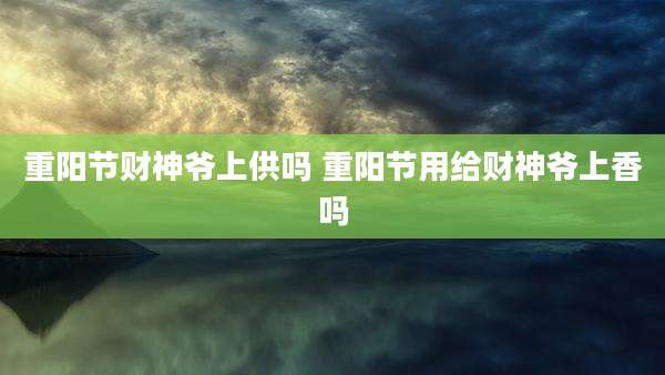 重阳节财神爷上供吗 重阳节用给财神爷上香吗