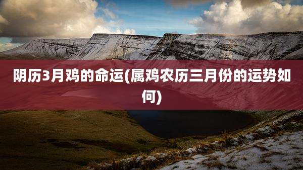 阴历3月鸡的命运(属鸡农历三月份的运势如何)