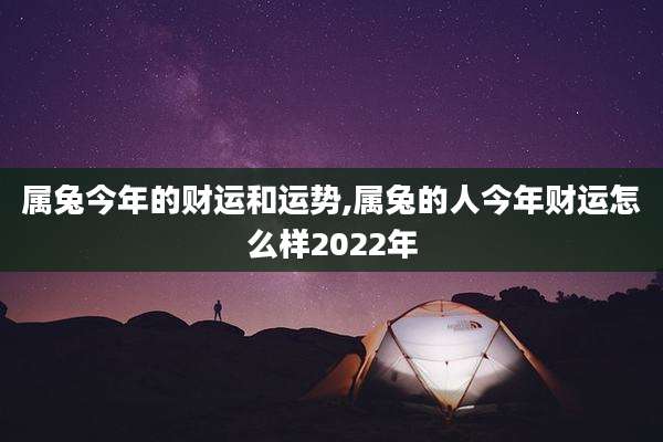 属兔今年的财运和运势,属兔的人今年财运怎么样2022年