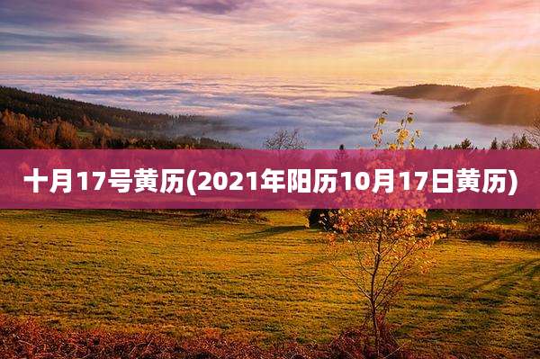 十月17号黄历(2021年阳历10月17日黄历)