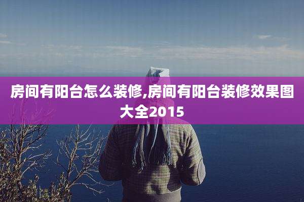 房间有阳台怎么装修,房间有阳台装修效果图大全2015