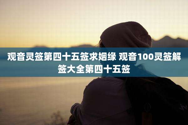 观音灵签第四十五签求姻缘 观音100灵签解签大全第四十五签