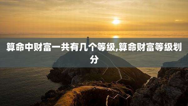 算命中财富一共有几个等级,算命财富等级划分