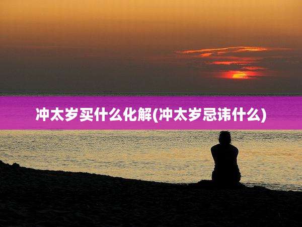冲太岁买什么化解(冲太岁忌讳什么)