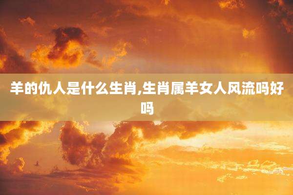 羊的仇人是什么生肖,生肖属羊女人风流吗好吗
