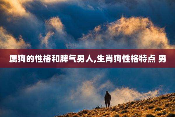 属狗的性格和脾气男人,生肖狗性格特点 男