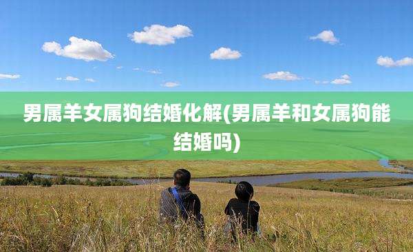 男属羊女属狗结婚化解(男属羊和女属狗能结婚吗)