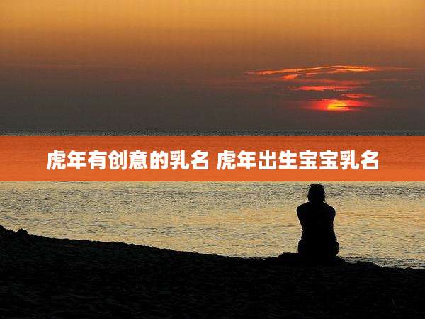 虎年有创意的乳名 虎年出生宝宝乳名