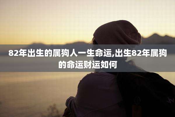 82年出生的属狗人一生命运,出生82年属狗的命运财运如何