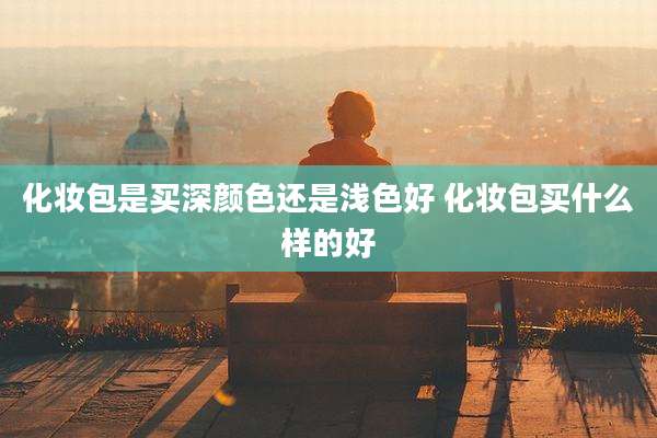 化妆包是买深颜色还是浅色好 化妆包买什么样的好