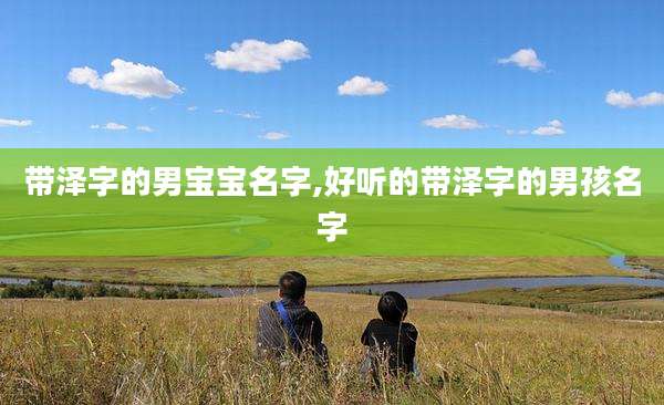 带泽字的男宝宝名字,好听的带泽字的男孩名字