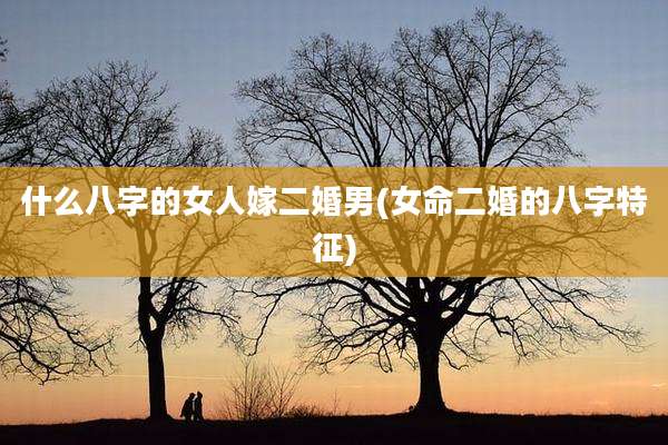 什么八字的女人嫁二婚男(女命二婚的八字特征)