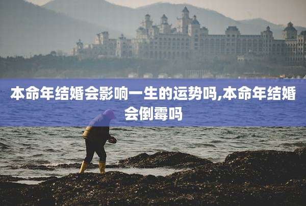 本命年结婚会影响一生的运势吗,本命年结婚会倒霉吗