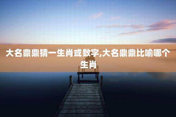 大名鼎鼎猜一生肖或数字,大名鼎鼎比喻哪个生肖